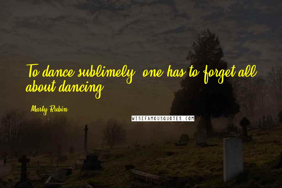 Marty Rubin Quotes: To dance sublimely, one has to forget all about dancing.