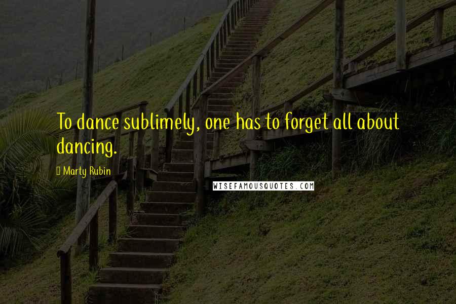 Marty Rubin Quotes: To dance sublimely, one has to forget all about dancing.