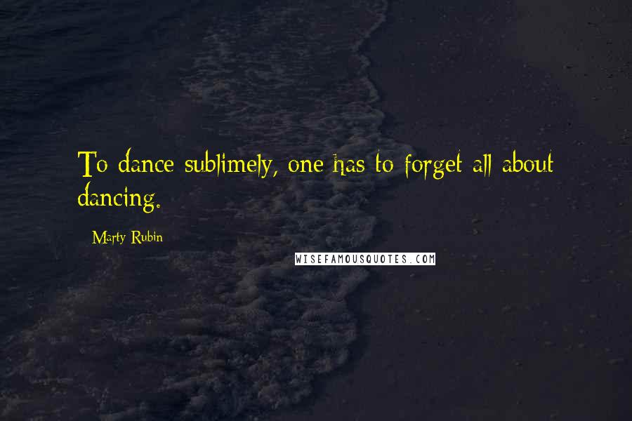 Marty Rubin Quotes: To dance sublimely, one has to forget all about dancing.