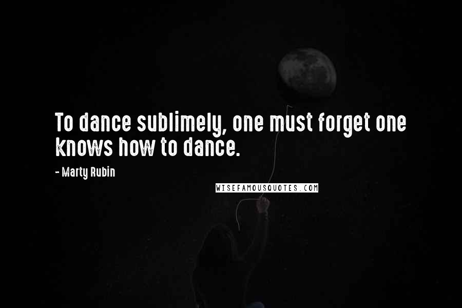 Marty Rubin Quotes: To dance sublimely, one must forget one knows how to dance.