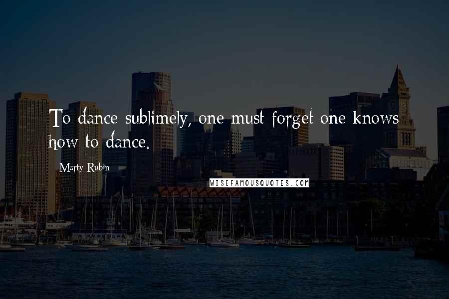 Marty Rubin Quotes: To dance sublimely, one must forget one knows how to dance.