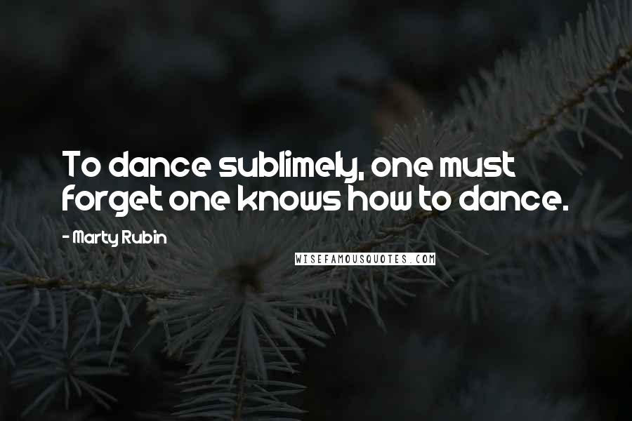 Marty Rubin Quotes: To dance sublimely, one must forget one knows how to dance.