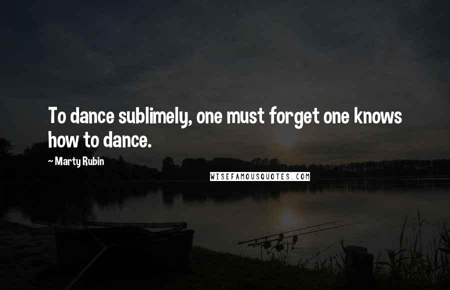 Marty Rubin Quotes: To dance sublimely, one must forget one knows how to dance.