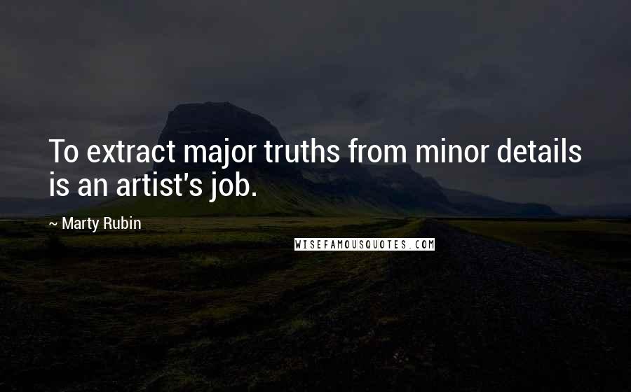 Marty Rubin Quotes: To extract major truths from minor details is an artist's job.