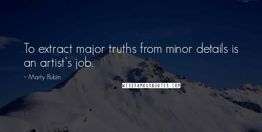 Marty Rubin Quotes: To extract major truths from minor details is an artist's job.