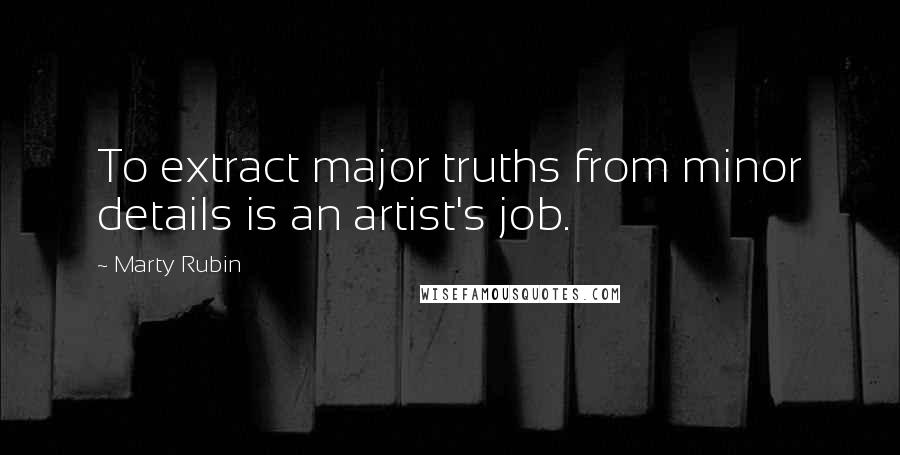 Marty Rubin Quotes: To extract major truths from minor details is an artist's job.