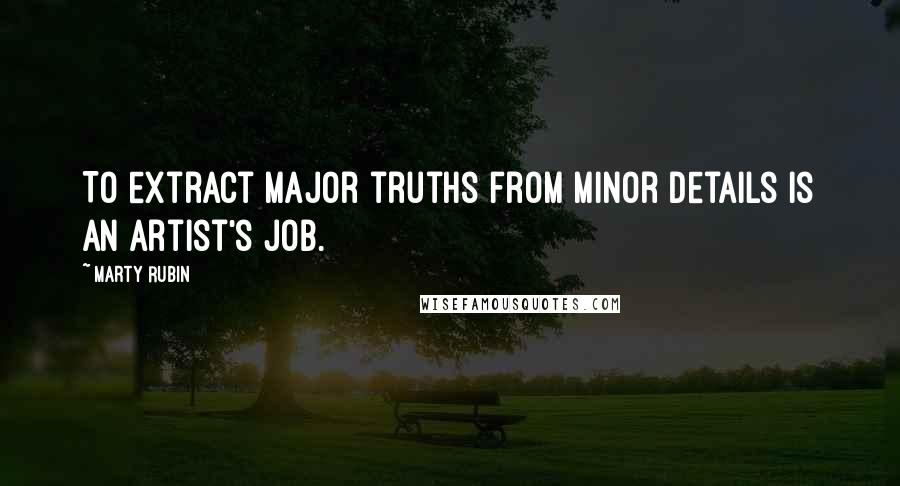 Marty Rubin Quotes: To extract major truths from minor details is an artist's job.