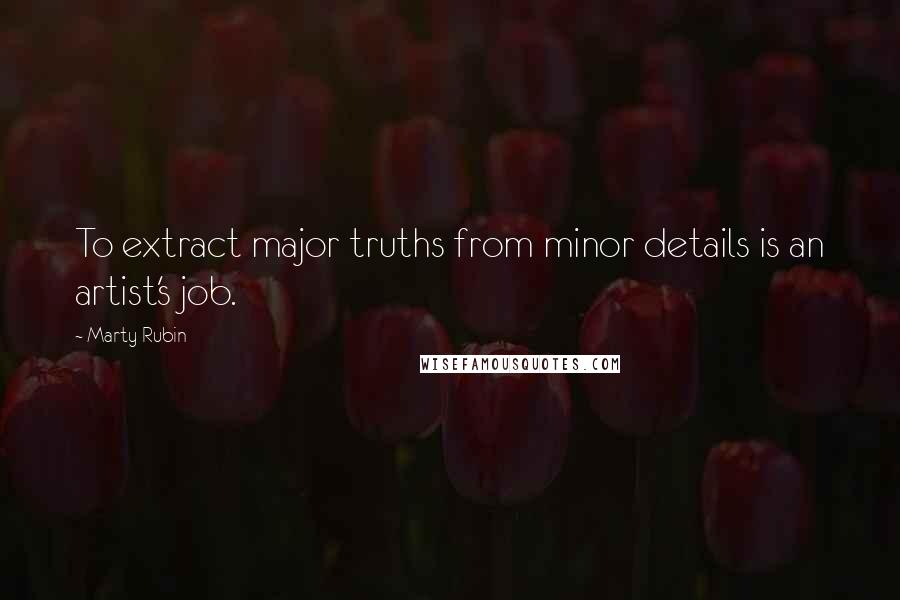 Marty Rubin Quotes: To extract major truths from minor details is an artist's job.