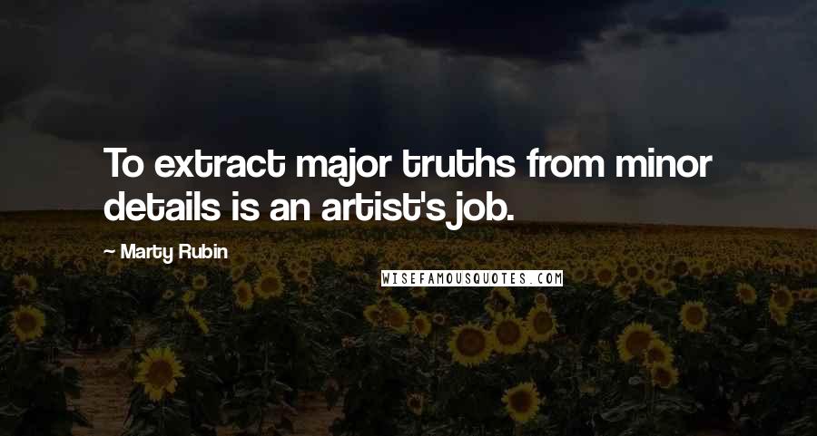 Marty Rubin Quotes: To extract major truths from minor details is an artist's job.