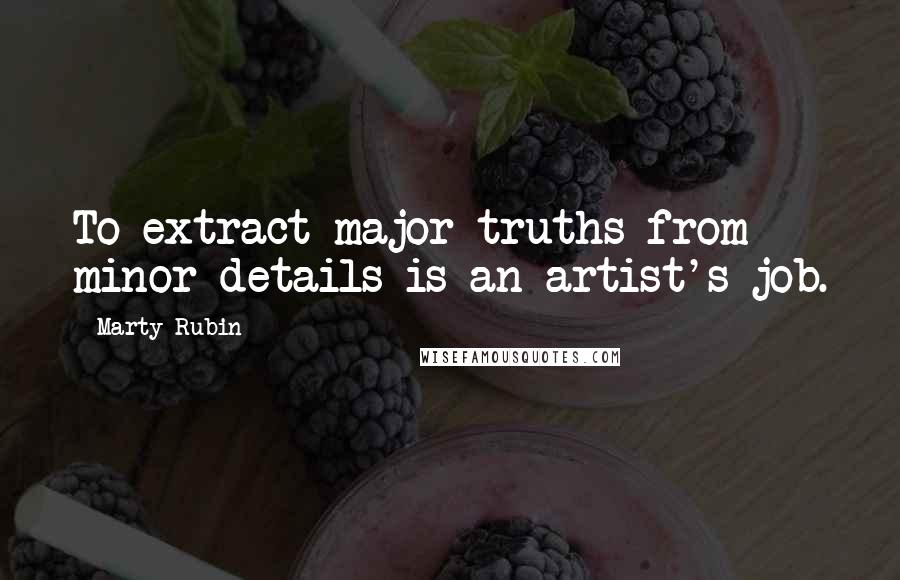 Marty Rubin Quotes: To extract major truths from minor details is an artist's job.