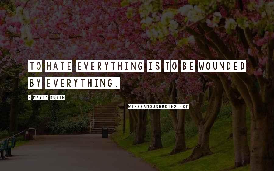 Marty Rubin Quotes: To hate everything is to be wounded by everything.
