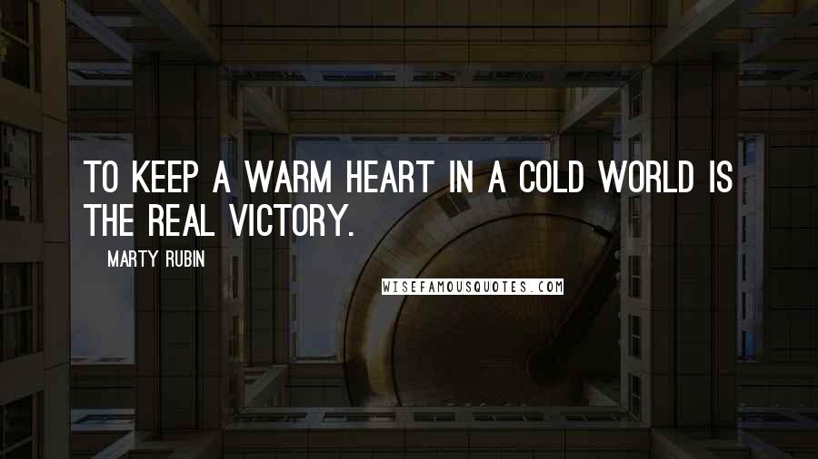 Marty Rubin Quotes: To keep a warm heart in a cold world is the real victory.