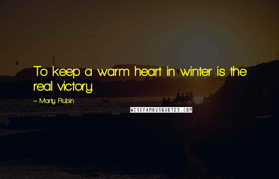 Marty Rubin Quotes: To keep a warm heart in winter is the real victory.