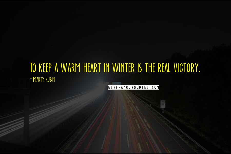 Marty Rubin Quotes: To keep a warm heart in winter is the real victory.