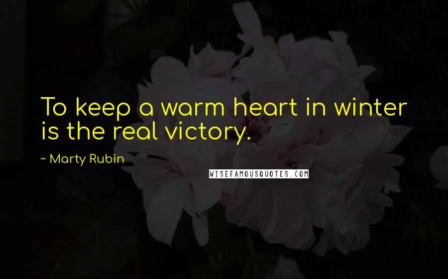 Marty Rubin Quotes: To keep a warm heart in winter is the real victory.