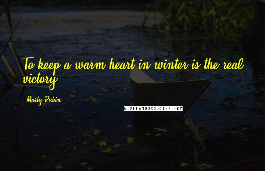 Marty Rubin Quotes: To keep a warm heart in winter is the real victory.