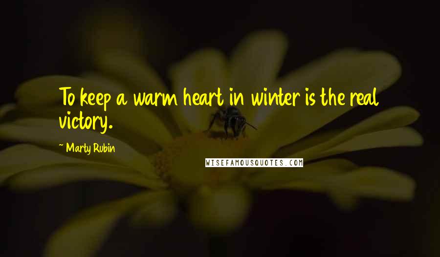 Marty Rubin Quotes: To keep a warm heart in winter is the real victory.