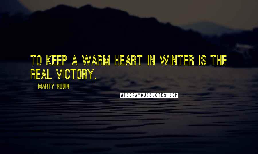 Marty Rubin Quotes: To keep a warm heart in winter is the real victory.