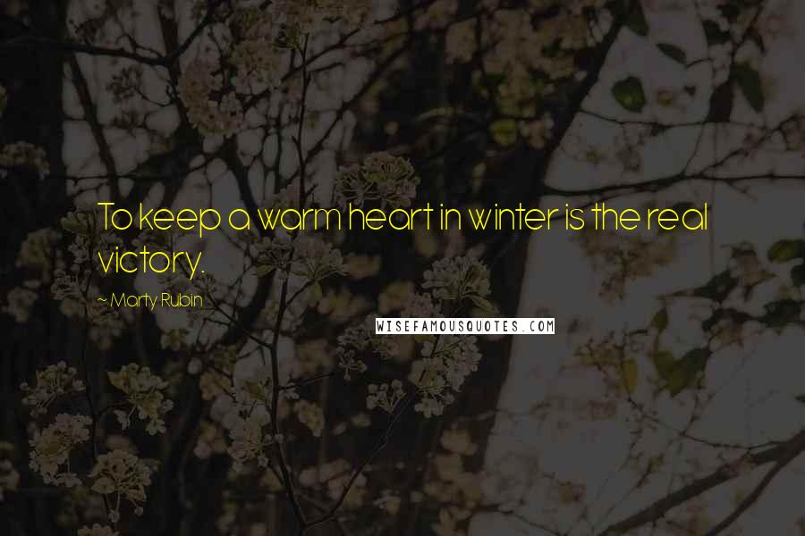 Marty Rubin Quotes: To keep a warm heart in winter is the real victory.