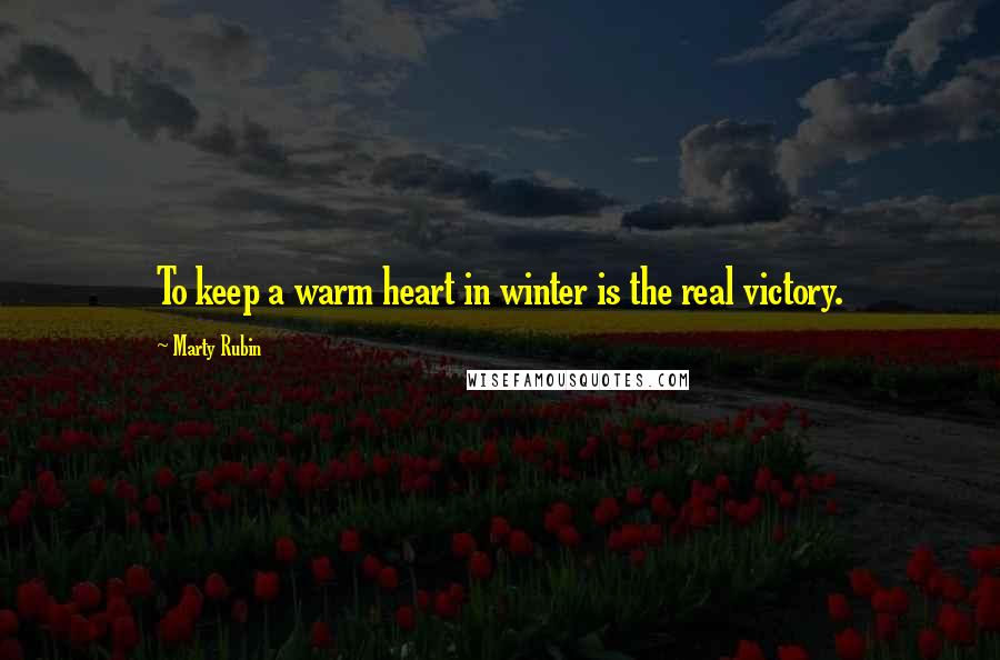 Marty Rubin Quotes: To keep a warm heart in winter is the real victory.