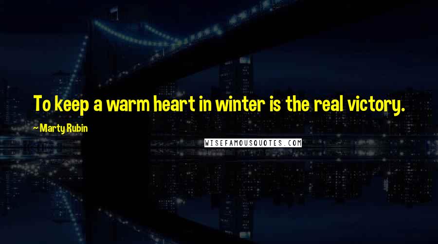 Marty Rubin Quotes: To keep a warm heart in winter is the real victory.