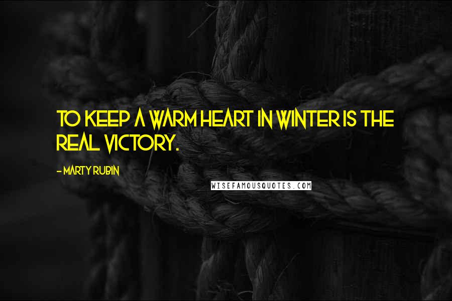 Marty Rubin Quotes: To keep a warm heart in winter is the real victory.