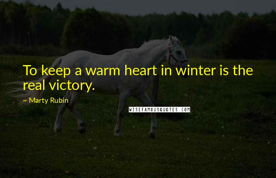 Marty Rubin Quotes: To keep a warm heart in winter is the real victory.