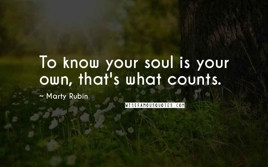 Marty Rubin Quotes: To know your soul is your own, that's what counts.
