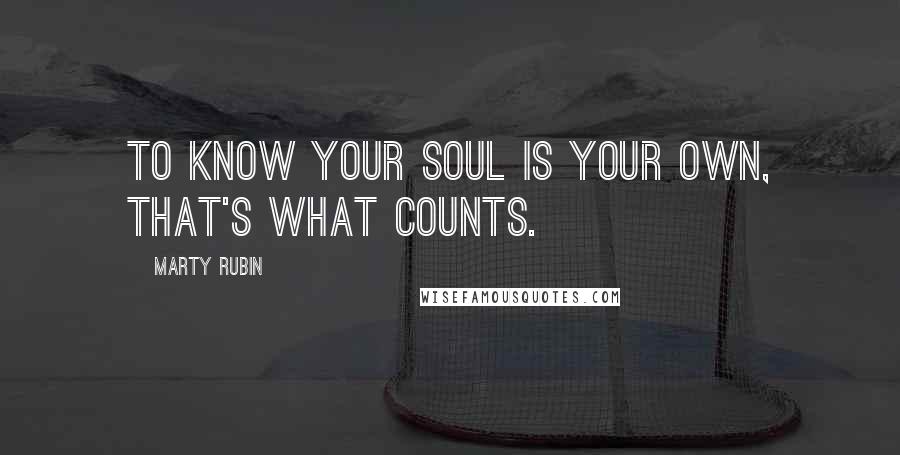 Marty Rubin Quotes: To know your soul is your own, that's what counts.