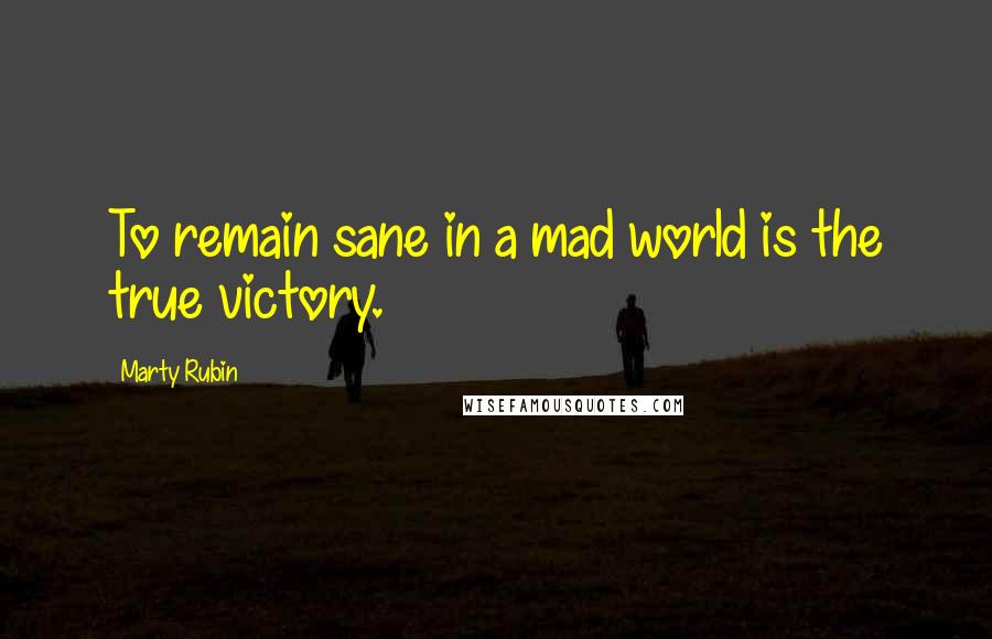 Marty Rubin Quotes: To remain sane in a mad world is the true victory.