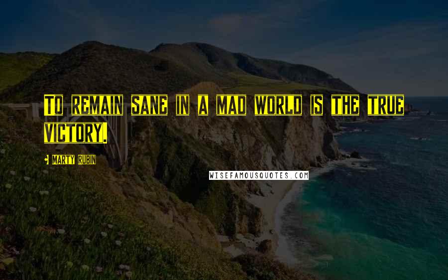 Marty Rubin Quotes: To remain sane in a mad world is the true victory.