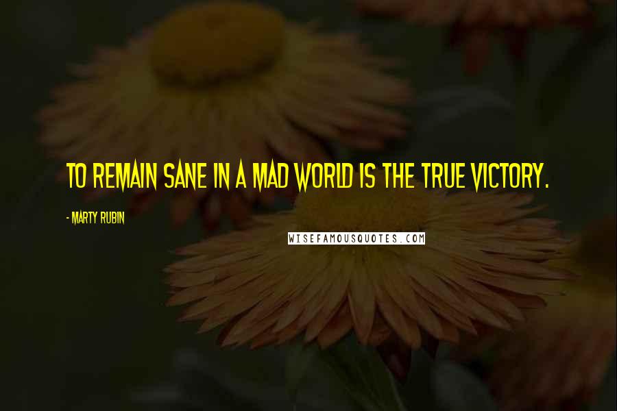 Marty Rubin Quotes: To remain sane in a mad world is the true victory.