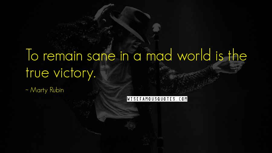 Marty Rubin Quotes: To remain sane in a mad world is the true victory.