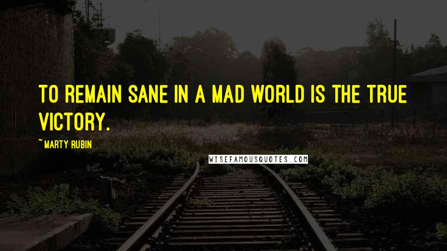 Marty Rubin Quotes: To remain sane in a mad world is the true victory.