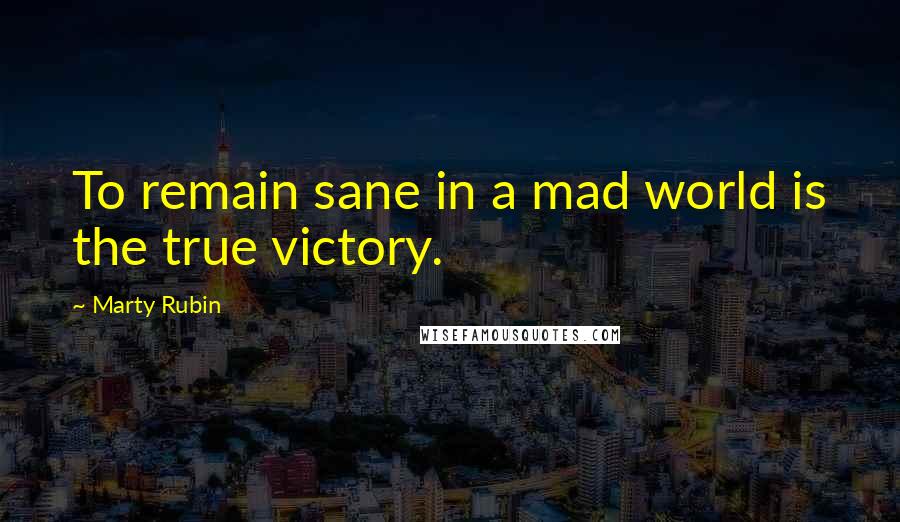 Marty Rubin Quotes: To remain sane in a mad world is the true victory.