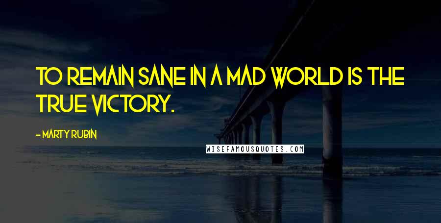 Marty Rubin Quotes: To remain sane in a mad world is the true victory.