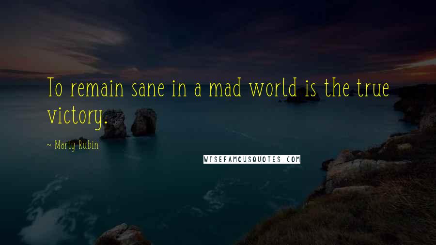 Marty Rubin Quotes: To remain sane in a mad world is the true victory.