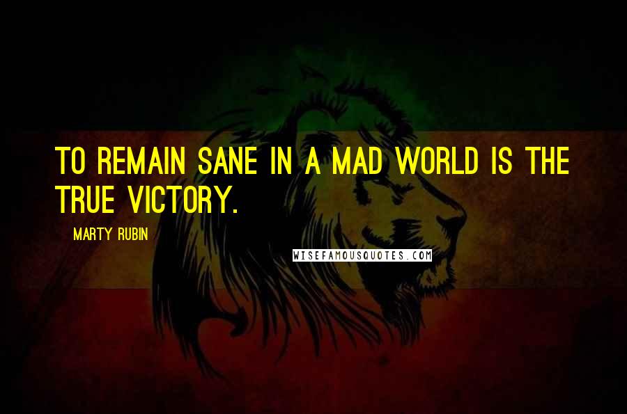 Marty Rubin Quotes: To remain sane in a mad world is the true victory.