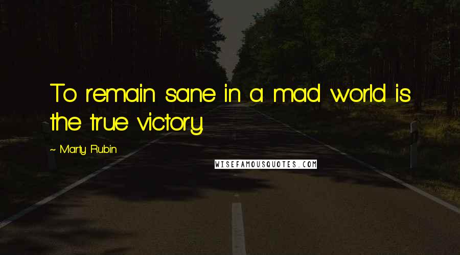 Marty Rubin Quotes: To remain sane in a mad world is the true victory.