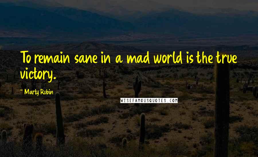 Marty Rubin Quotes: To remain sane in a mad world is the true victory.