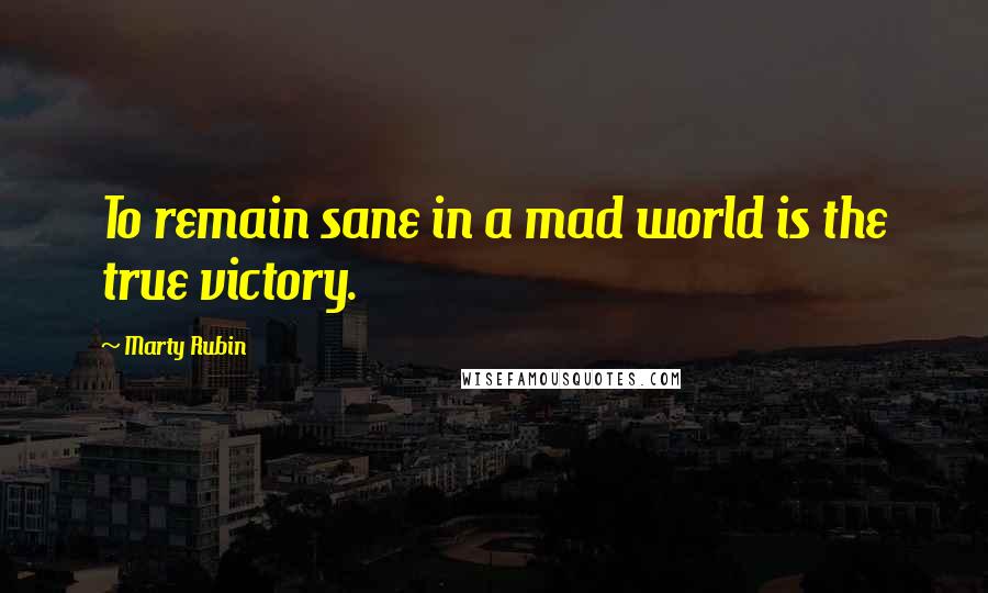 Marty Rubin Quotes: To remain sane in a mad world is the true victory.