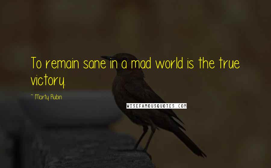 Marty Rubin Quotes: To remain sane in a mad world is the true victory.