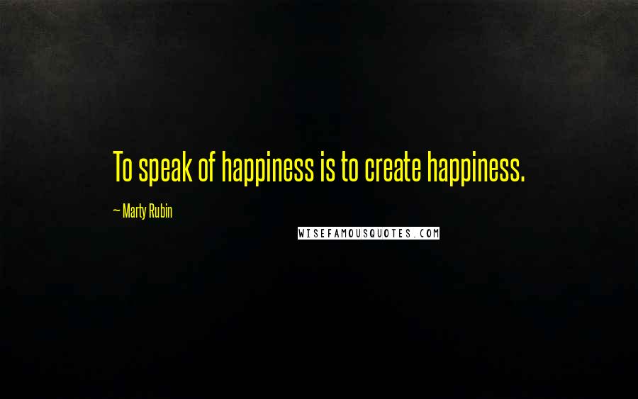 Marty Rubin Quotes: To speak of happiness is to create happiness.
