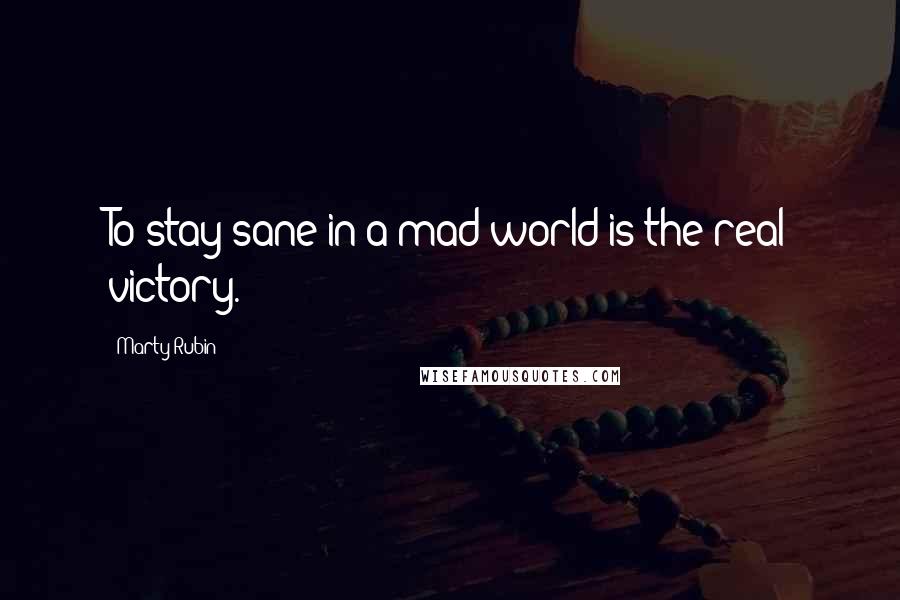 Marty Rubin Quotes: To stay sane in a mad world is the real victory.