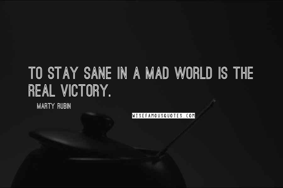 Marty Rubin Quotes: To stay sane in a mad world is the real victory.