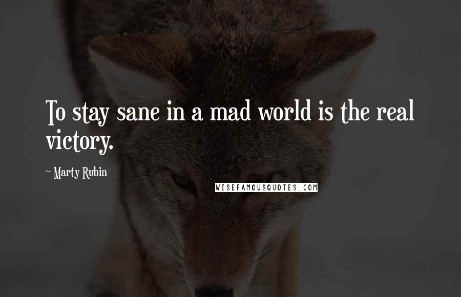 Marty Rubin Quotes: To stay sane in a mad world is the real victory.