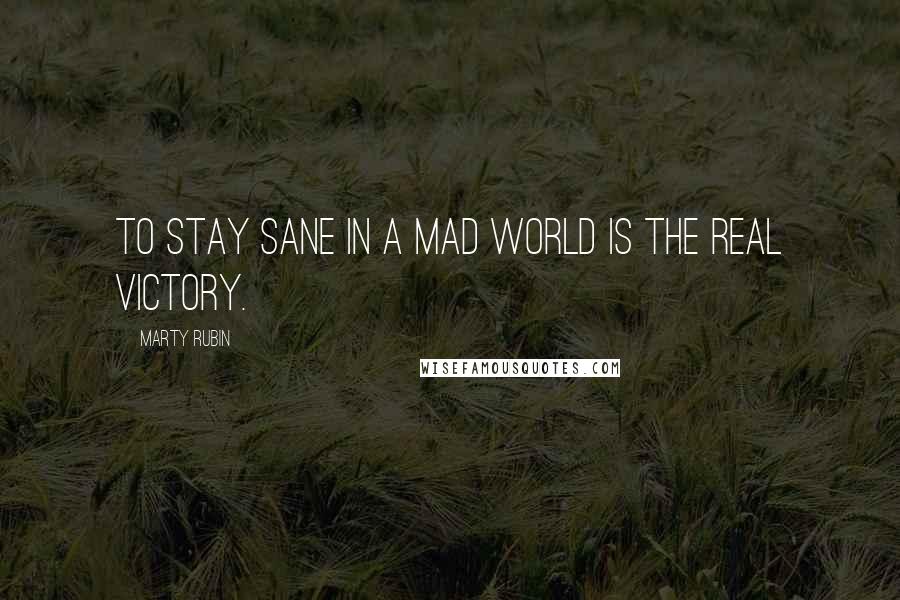 Marty Rubin Quotes: To stay sane in a mad world is the real victory.