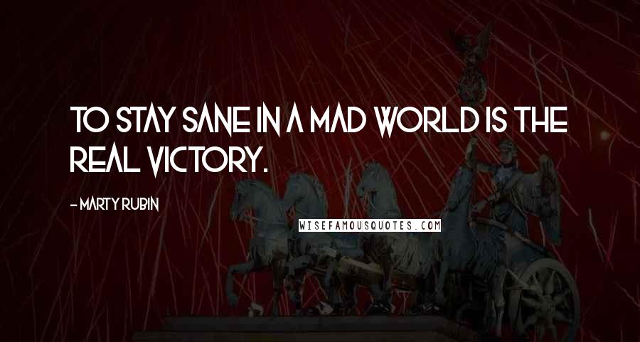 Marty Rubin Quotes: To stay sane in a mad world is the real victory.