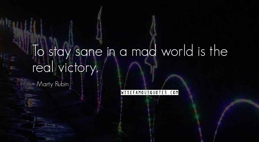 Marty Rubin Quotes: To stay sane in a mad world is the real victory.