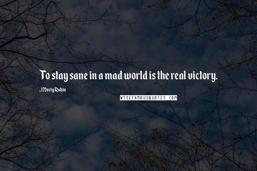 Marty Rubin Quotes: To stay sane in a mad world is the real victory.